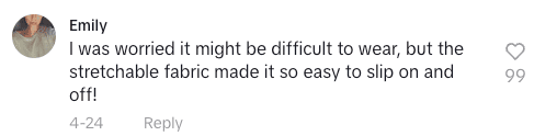 tiktok comment I was worried it might be difficult to wear but the stretchable fabric made it so easy to slip on and off